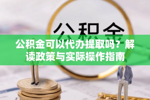 道外公积金可以代办提取吗？解读政策与实际操作指南