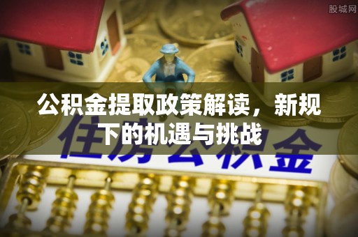 道外公积金提取政策解读，新规下的机遇与挑战