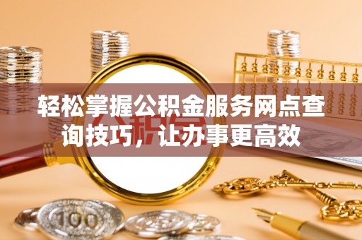 道外轻松掌握公积金服务网点查询技巧，让办事更高效