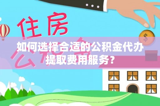 道外如何选择合适的公积金代办提取费用服务？