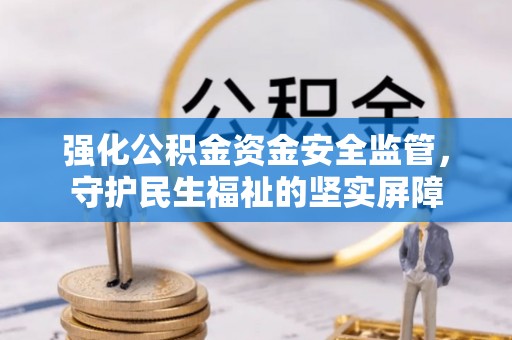 道外强化公积金资金安全监管，守护民生福祉的坚实屏障