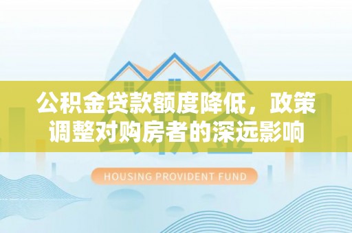 道外公积金贷款额度降低，政策调整对购房者的深远影响