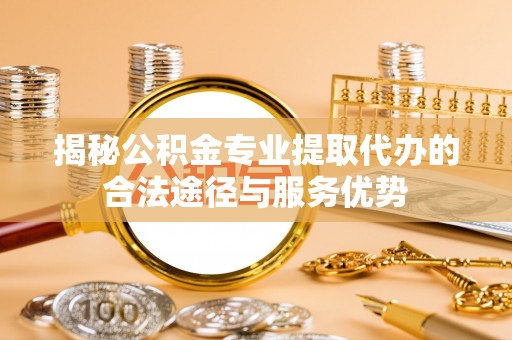 道外揭秘公积金专业提取代办的合法途径与服务优势