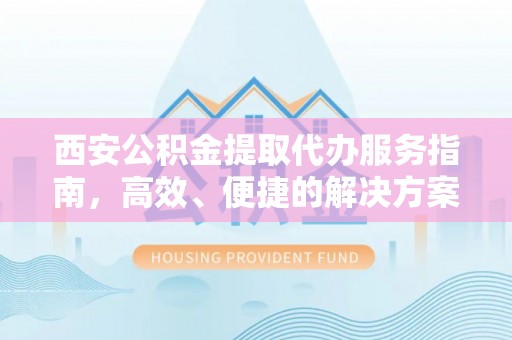 道外西安公积金提取代办服务指南，高效、便捷的解决方案