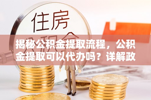 道外揭秘公积金提取流程，公积金提取可以代办吗？详解政策与实操技巧