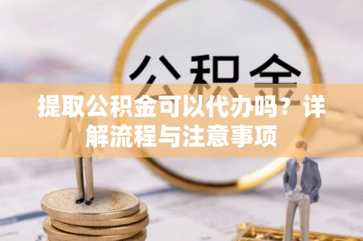 道外提取公积金可以代办吗？详解流程与注意事项