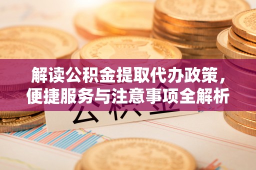 道外解读公积金提取代办政策，便捷服务与注意事项全解析