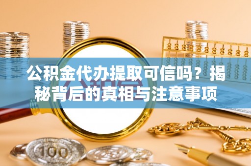 道外公积金代办提取可信吗？揭秘背后的真相与注意事项