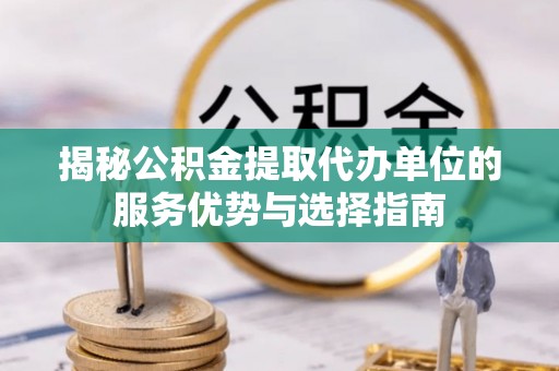 道外揭秘公积金提取代办单位的服务优势与选择指南