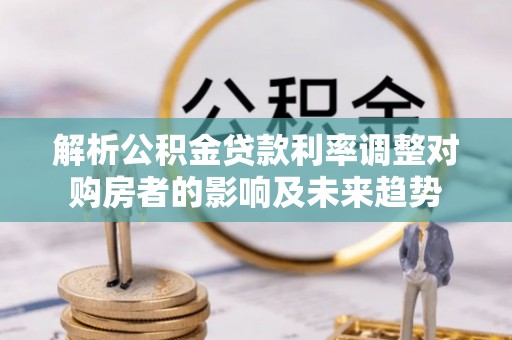 道外解析公积金贷款利率调整对购房者的影响及未来趋势