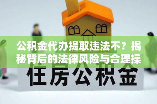 道外公积金代办提取违法不？揭秘背后的法律风险与合理操作