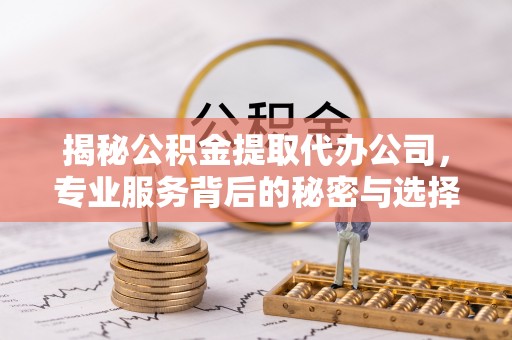 道外揭秘公积金提取代办公司，专业服务背后的秘密与选择指南