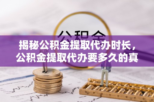 道外揭秘公积金提取代办时长，公积金提取代办要多久的真相与攻略