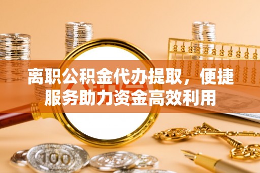 道外离职公积金代办提取，便捷服务助力资金高效利用