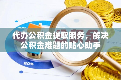 道外代办公积金提取服务，解决公积金难题的贴心助手