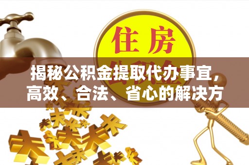 道外揭秘公积金提取代办事宜，高效、合法、省心的解决方案