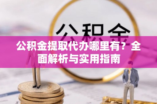 道外公积金提取代办哪里有？全面解析与实用指南