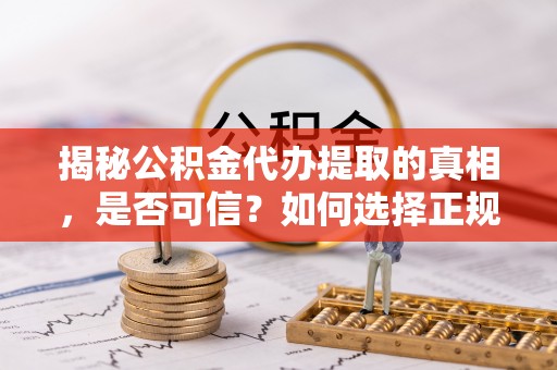道外揭秘公积金代办提取的真相，是否可信？如何选择正规服务？