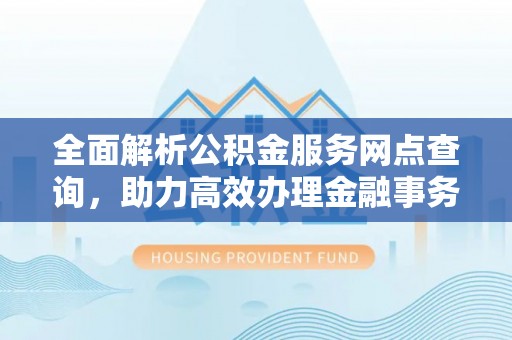 道外全面解析公积金服务网点查询，助力高效办理金融事务