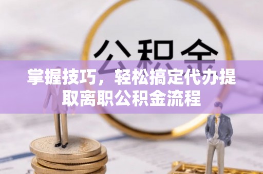道外掌握技巧，轻松搞定代办提取离职公积金流程