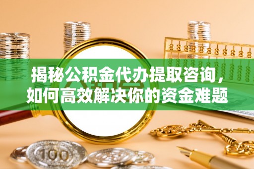 道外揭秘公积金代办提取咨询，如何高效解决你的资金难题
