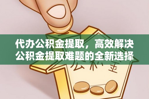 道外代办公积金提取，高效解决公积金提取难题的全新选择