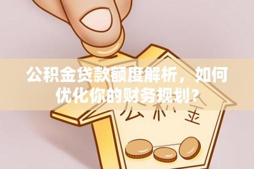 道外公积金贷款额度解析，如何优化你的财务规划？
