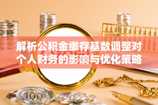 道外解析公积金缴存基数调整对个人财务的影响与优化策略