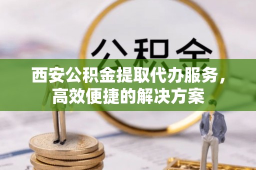道外西安公积金提取代办服务，高效便捷的解决方案