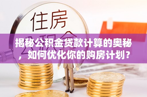 道外揭秘公积金贷款计算的奥秘，如何优化你的购房计划？