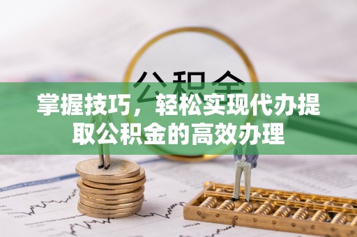 道外掌握技巧，轻松实现代办提取公积金的高效办理