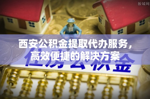 道外西安公积金提取代办服务，高效便捷的解决方案