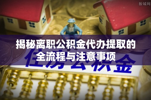 道外揭秘离职公积金代办提取的全流程与注意事项