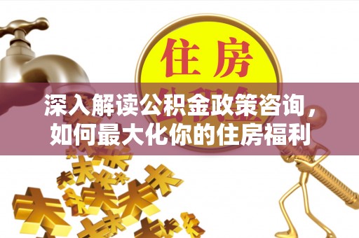 道外深入解读公积金政策咨询，如何最大化你的住房福利
