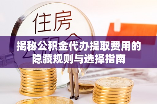 道外揭秘公积金代办提取费用的隐藏规则与选择指南