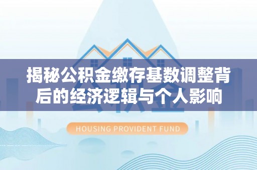 道外揭秘公积金缴存基数调整背后的经济逻辑与个人影响
