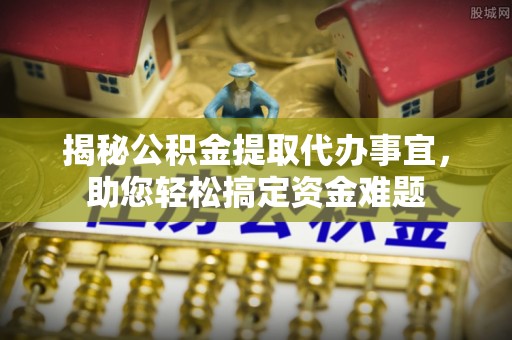 道外揭秘公积金提取代办事宜，助您轻松搞定资金难题