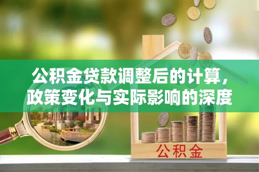 道外公积金贷款调整后的计算，政策变化与实际影响的深度解析
