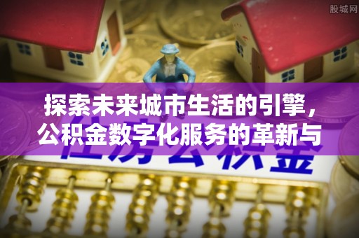 道外探索未来城市生活的引擎，公积金数字化服务的革新与实践