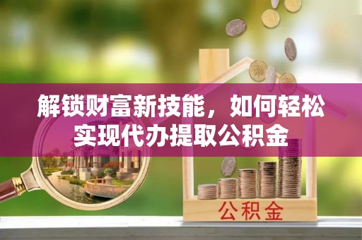 道外解锁财富新技能，如何轻松实现代办提取公积金