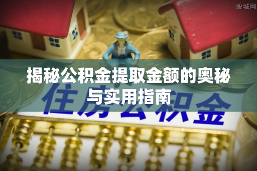 道外揭秘公积金提取金额的奥秘与实用指南