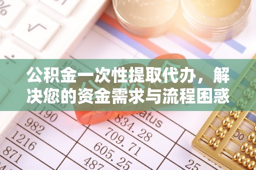 道外公积金一次性提取代办，解决您的资金需求与流程困惑