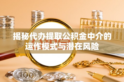 道外揭秘代办提取公积金中介的运作模式与潜在风险