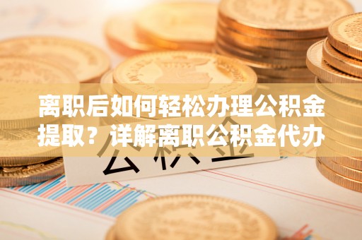 道外离职后如何轻松办理公积金提取？详解离职公积金代办提取流程
