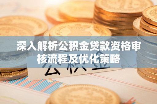 道外深入解析公积金贷款资格审核流程及优化策略