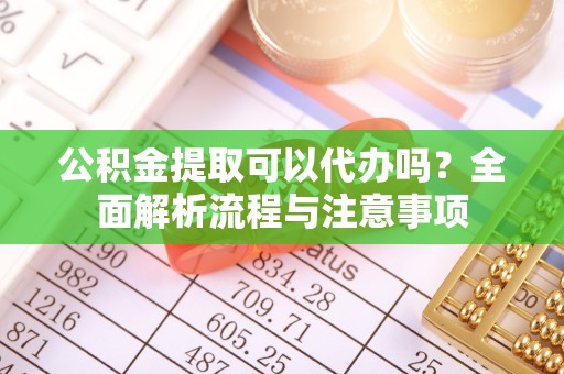 道外公积金提取可以代办吗？全面解析流程与注意事项