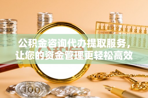 道外公积金咨询代办提取服务，让您的资金管理更轻松高效