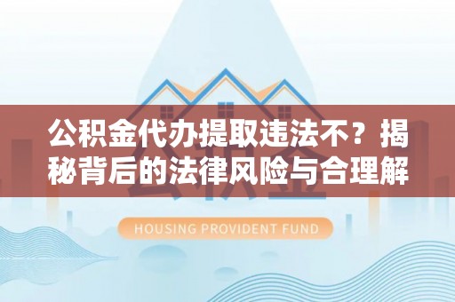 道外公积金代办提取违法不？揭秘背后的法律风险与合理解决方案