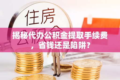 道外揭秘代办公积金提取手续费，省钱还是陷阱？