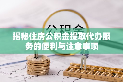 道外揭秘住房公积金提取代办服务的便利与注意事项